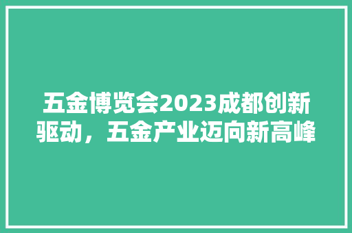 五金博览会2023成都创新驱动，五金产业迈向新高峰