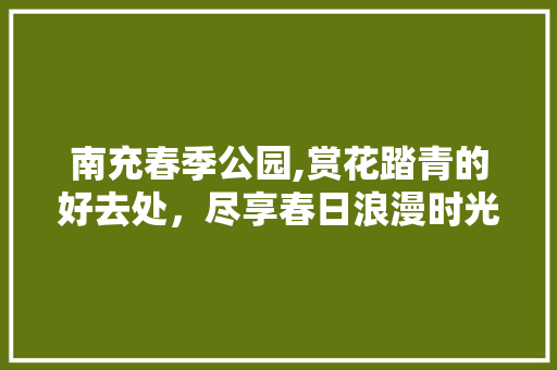 南充春季公园,赏花踏青的好去处，尽享春日浪漫时光