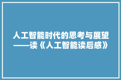 人工智能时代的思考与展望——读《人工智能读后感》有感