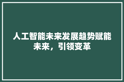 人工智能未来发展趋势赋能未来，引领变革