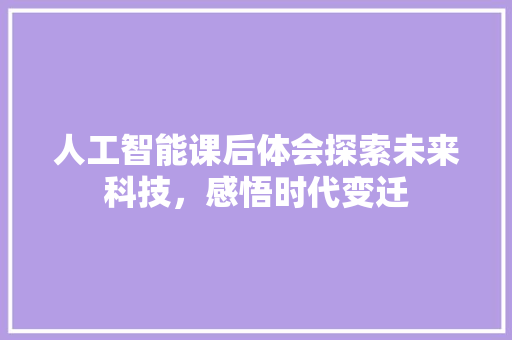 人工智能课后体会探索未来科技，感悟时代变迁  第1张