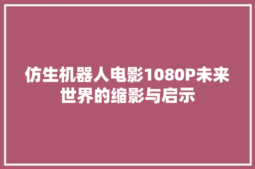 仿生机器人电影1080P未来世界的缩影与启示