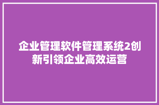 企业管理软件管理系统2创新引领企业高效运营