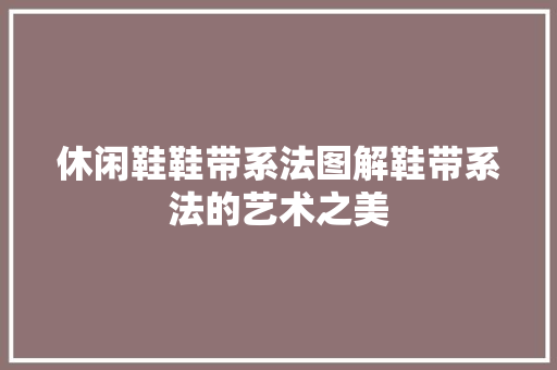 休闲鞋鞋带系法图解鞋带系法的艺术之美