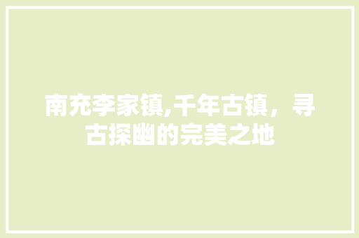 南充李家镇,千年古镇，寻古探幽的完美之地  第1张