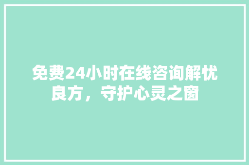 免费24小时在线咨询解忧良方，守护心灵之窗