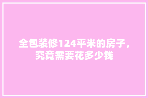 全包装修124平米的房子，究竟需要花多少钱