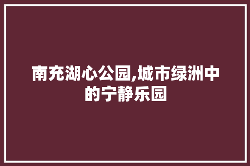 南充湖心公园,城市绿洲中的宁静乐园