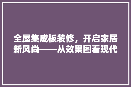 全屋集成板装修，开启家居新风尚——从效果图看现代家居之美