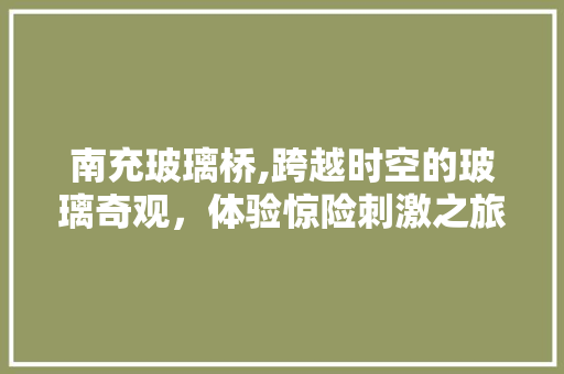 南充玻璃桥,跨越时空的玻璃奇观，体验惊险刺激之旅  第1张