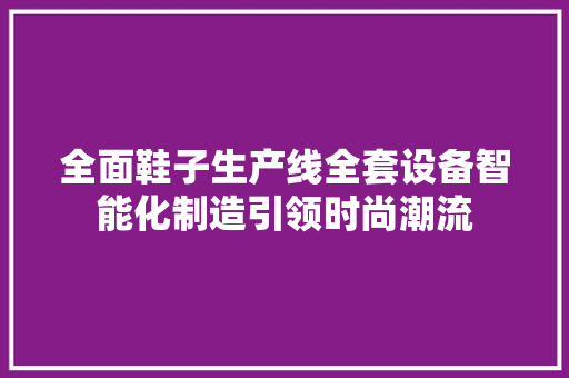 全面鞋子生产线全套设备智能化制造引领时尚潮流  第1张