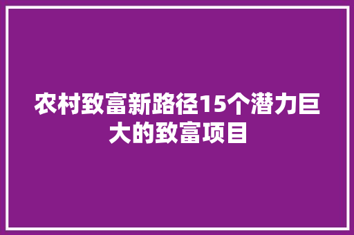 农村致富新路径15个潜力巨大的致富项目