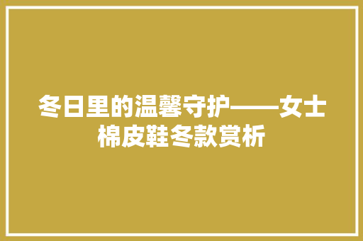 冬日里的温馨守护——女士棉皮鞋冬款赏析