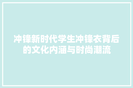 冲锋新时代学生冲锋衣背后的文化内涵与时尚潮流  第1张