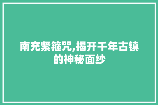 南充紧箍咒,揭开千年古镇的神秘面纱