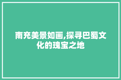 南充美景如画,探寻巴蜀文化的瑰宝之地