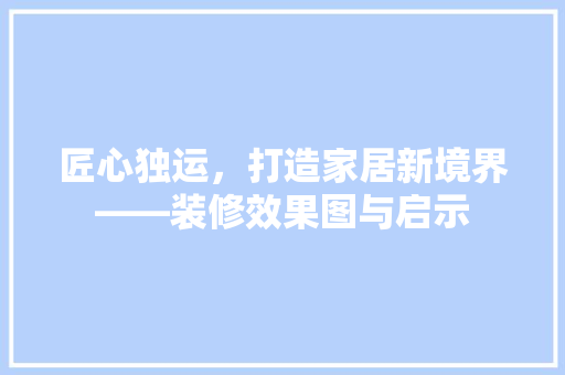 匠心独运，打造家居新境界——装修效果图与启示