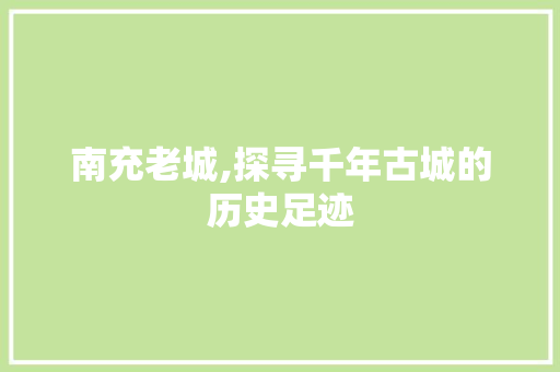 南充老城,探寻千年古城的历史足迹