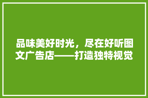 品味美好时光，尽在好听图文广告店——打造独特视觉体验的创意空间