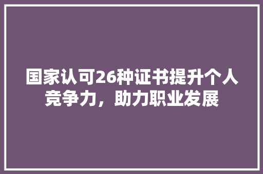 国家认可26种证书提升个人竞争力，助力职业发展