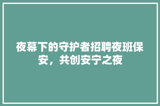 夜幕下的守护者招聘夜班保安，共创安宁之夜