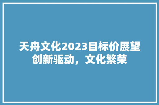 天舟文化2023目标价展望创新驱动，文化繁荣