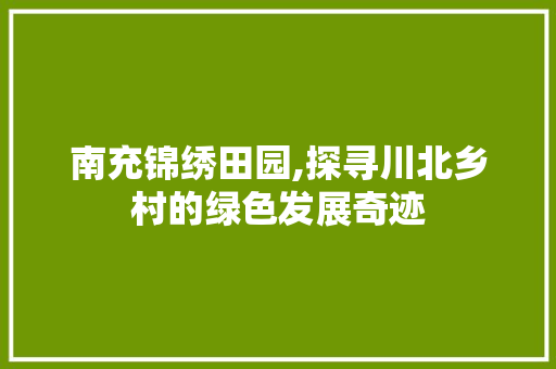 南充锦绣田园,探寻川北乡村的绿色发展奇迹