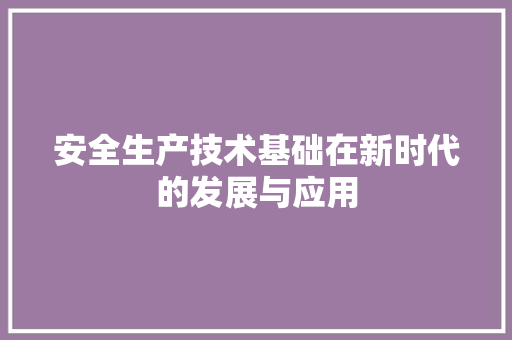 安全生产技术基础在新时代的发展与应用