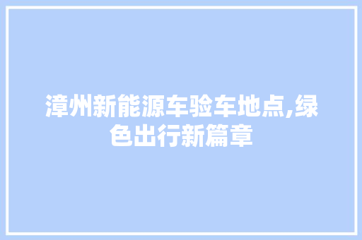 漳州新能源车验车地点,绿色出行新篇章  第1张