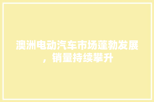 澳洲电动汽车市场蓬勃发展，销量持续攀升