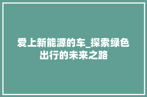 爱上新能源的车_探索绿色出行的未来之路