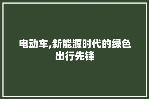 电动车,新能源时代的绿色出行先锋