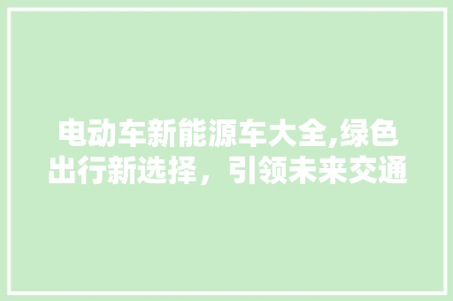 电动车新能源车大全,绿色出行新选择，引领未来交通潮流