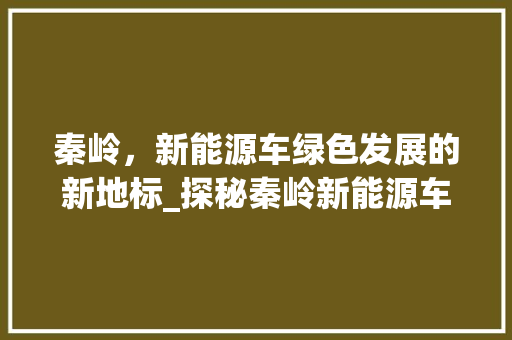 秦岭，新能源车绿色发展的新地标_探秘秦岭新能源车产业带