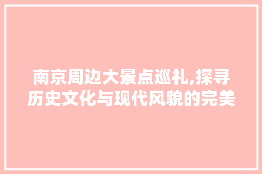 南京周边大景点巡礼,探寻历史文化与现代风貌的完美融合