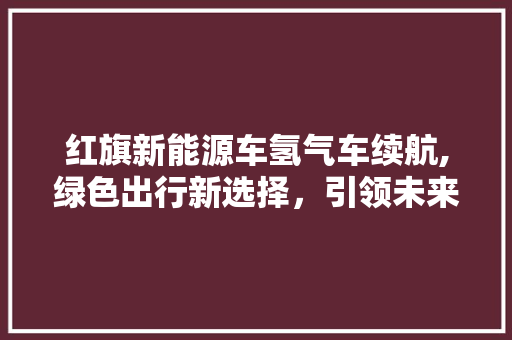 红旗新能源车氢气车续航,绿色出行新选择，引领未来汽车发展  第1张