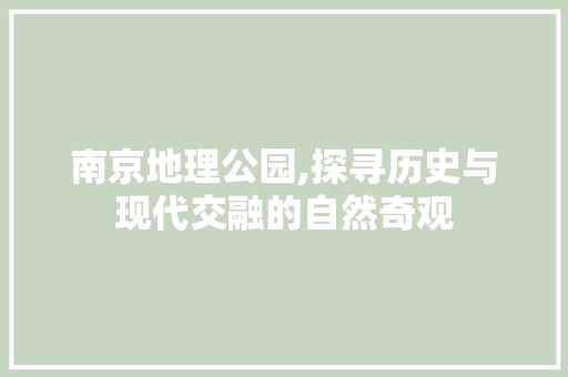 南京地理公园,探寻历史与现代交融的自然奇观