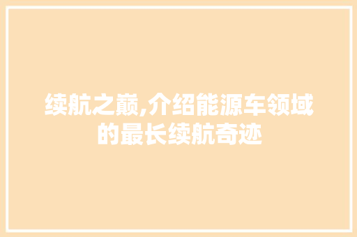 续航之巅,介绍能源车领域的最长续航奇迹  第1张