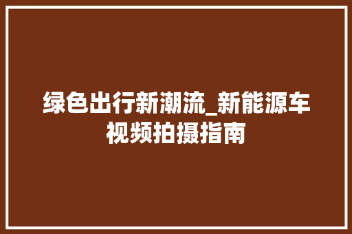 绿色出行新潮流_新能源车视频拍摄指南