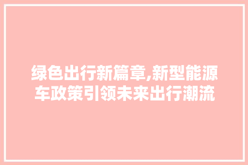 绿色出行新篇章,新型能源车政策引领未来出行潮流  第1张