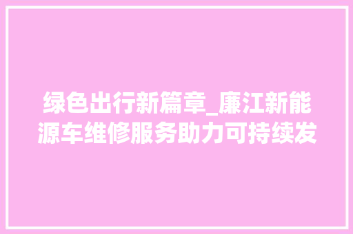 绿色出行新篇章_廉江新能源车维修服务助力可持续发展