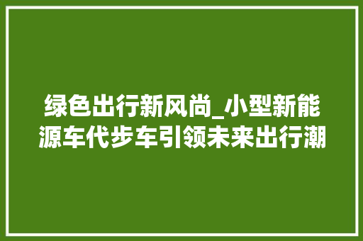 绿色出行新风尚_小型新能源车代步车引领未来出行潮流