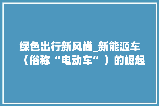 绿色出行新风尚_新能源车（俗称“电动车”）的崛起与未来