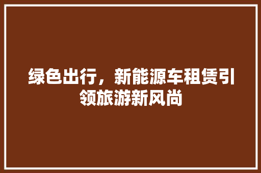 绿色出行，新能源车租赁引领旅游新风尚