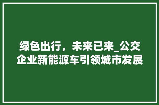 绿色出行，未来已来_公交企业新能源车引领城市发展新篇章