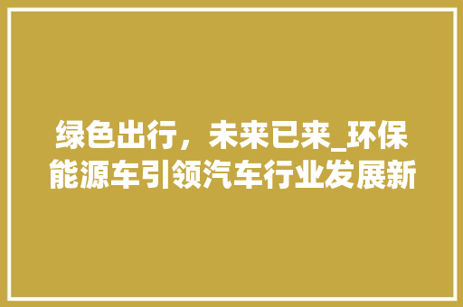 绿色出行，未来已来_环保能源车引领汽车行业发展新趋势