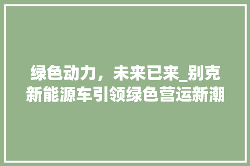 绿色动力，未来已来_别克新能源车引领绿色营运新潮流