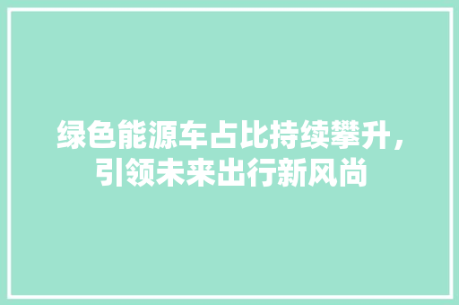 绿色能源车占比持续攀升，引领未来出行新风尚