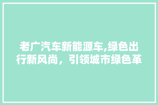 老广汽车新能源车,绿色出行新风尚，引领城市绿色革命