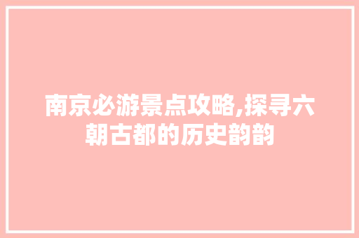 南京必游景点攻略,探寻六朝古都的历史韵韵